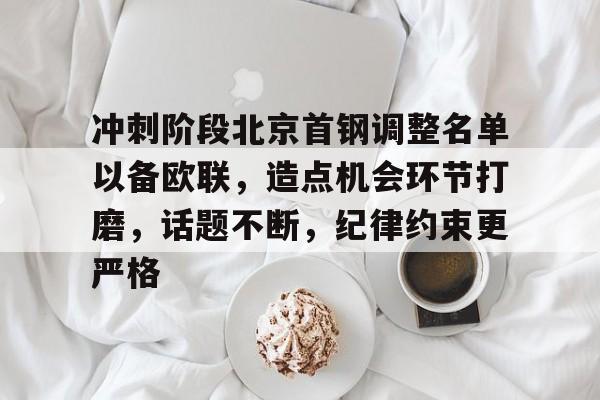 麻将游戏,官方入口-冲刺阶段北京首钢调整名单以备欧联，造点机会环节打磨，话题不断，纪律约束更严格的简单介绍
